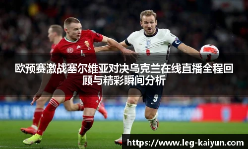 欧预赛激战塞尔维亚对决乌克兰在线直播全程回顾与精彩瞬间分析 欧预赛激战塞尔维亚对决乌克兰在线直播全程回顾与精彩瞬间分析