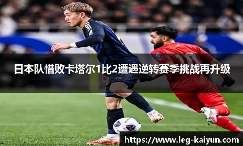 日本队惜败卡塔尔1比2遭遇逆转赛季挑战再升级