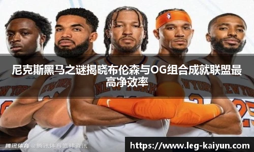 尼克斯黑马之谜揭晓布伦森与OG组合成就联盟最高净效率